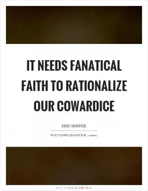 It needs fanatical faith to rationalize our cowardice Picture Quote #1