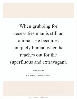 When grubbing for necessities man is still an animal. He becomes uniquely human when he reaches out for the superfluous and extravagant Picture Quote #1