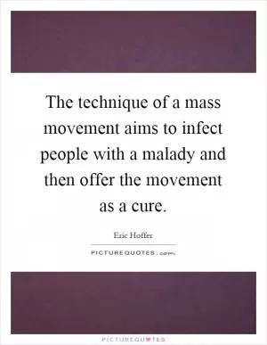 The technique of a mass movement aims to infect people with a malady and then offer the movement as a cure Picture Quote #1