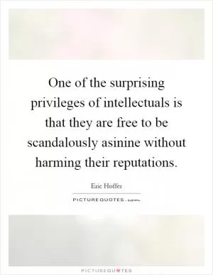 One of the surprising privileges of intellectuals is that they are free to be scandalously asinine without harming their reputations Picture Quote #1