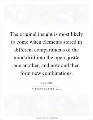 The original insight is most likely to come when elements stored in different compartments of the mind drift into the open, jostle one another, and now and then form new combinations Picture Quote #1