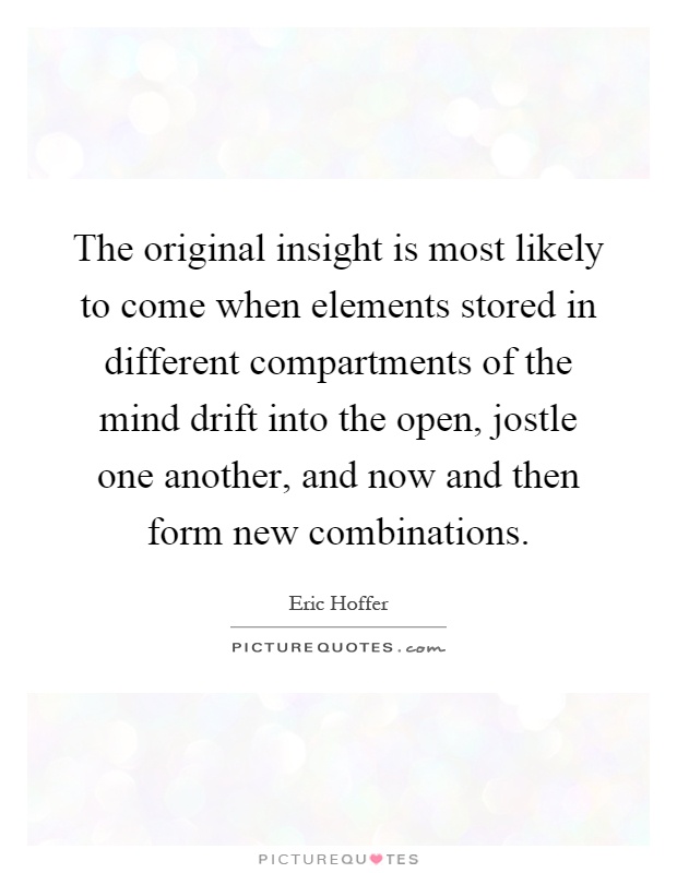 The original insight is most likely to come when elements stored in different compartments of the mind drift into the open, jostle one another, and now and then form new combinations Picture Quote #1