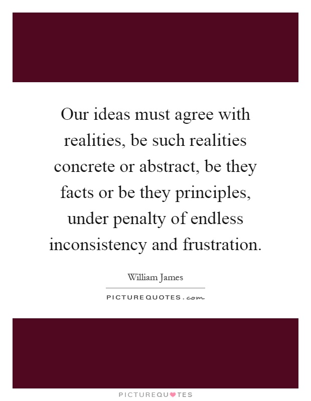 Our ideas must agree with realities, be such realities concrete or abstract, be they facts or be they principles, under penalty of endless inconsistency and frustration Picture Quote #1