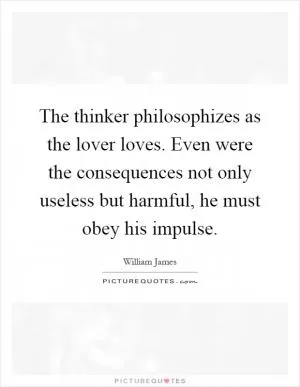 The thinker philosophizes as the lover loves. Even were the consequences not only useless but harmful, he must obey his impulse Picture Quote #1