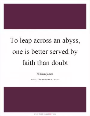 To leap across an abyss, one is better served by faith than doubt Picture Quote #1
