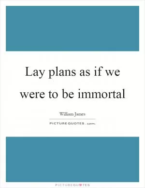 Lay plans as if we were to be immortal Picture Quote #1