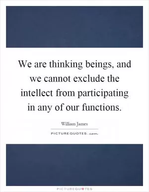 We are thinking beings, and we cannot exclude the intellect from participating in any of our functions Picture Quote #1