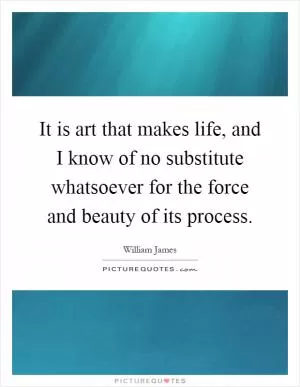 It is art that makes life, and I know of no substitute whatsoever for the force and beauty of its process Picture Quote #1