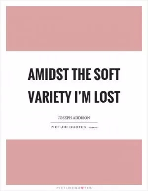 Amidst the soft variety I’m lost Picture Quote #1