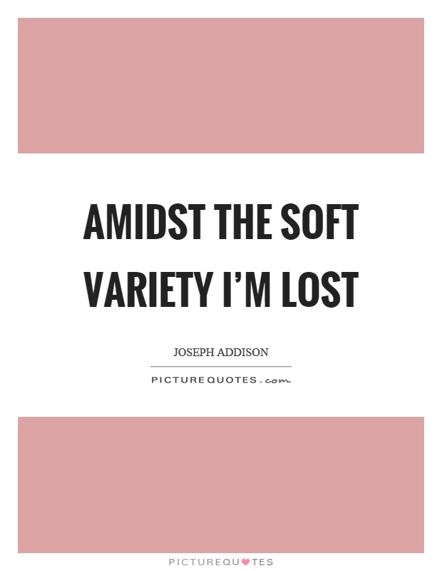 Amidst the soft variety I'm lost Picture Quote #1