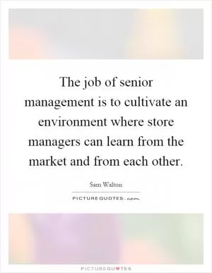 The job of senior management is to cultivate an environment where store managers can learn from the market and from each other Picture Quote #1