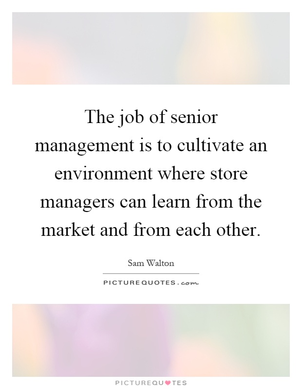 The job of senior management is to cultivate an environment where store managers can learn from the market and from each other Picture Quote #1
