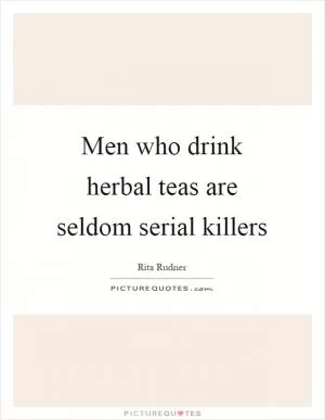 Men who drink herbal teas are seldom serial killers Picture Quote #1