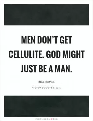 Men don’t get cellulite. God might just be a man Picture Quote #1