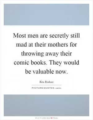 Most men are secretly still mad at their mothers for throwing away their comic books. They would be valuable now Picture Quote #1
