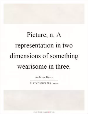 Picture, n. A representation in two dimensions of something wearisome in three Picture Quote #1
