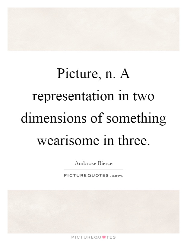 Picture, n. A representation in two dimensions of something wearisome in three Picture Quote #1