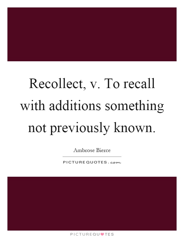 Recollect, v. To recall with additions something not previously known Picture Quote #1
