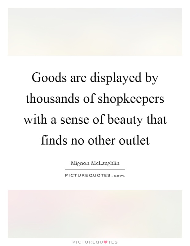 Goods are displayed by thousands of shopkeepers with a sense of beauty that finds no other outlet Picture Quote #1