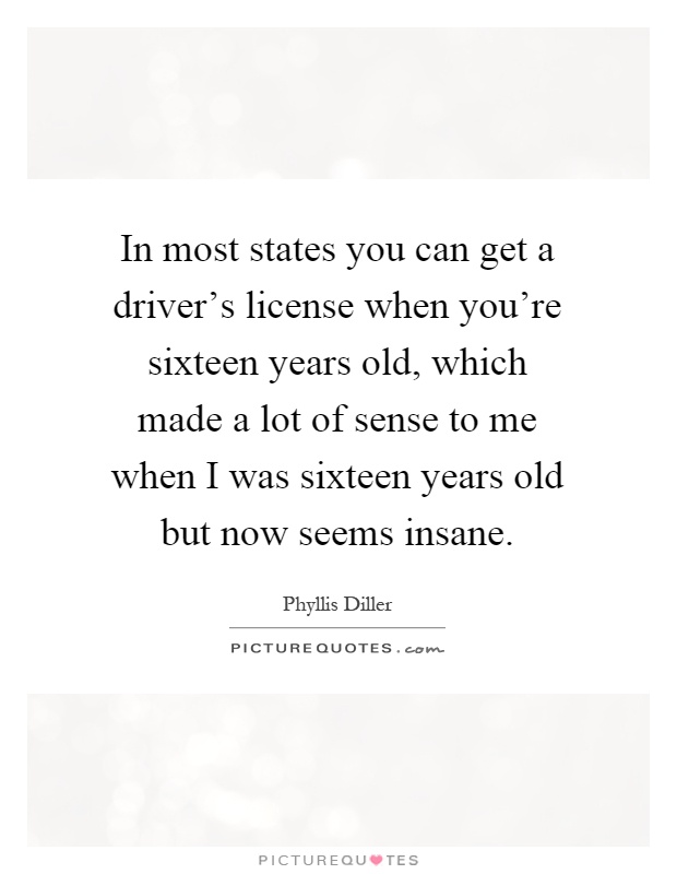 In most states you can get a driver's license when you're sixteen years old, which made a lot of sense to me when I was sixteen years old but now seems insane Picture Quote #1