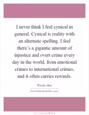 I never think I feel cynical in general. Cynical is reality with an alternate spelling. I feel there’s a gigantic amount of injustice and overt crime every day in the world, from emotional crimes to international crimes, and it often carries rewards Picture Quote #1