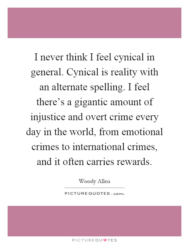 I never think I feel cynical in general. Cynical is reality with an alternate spelling. I feel there's a gigantic amount of injustice and overt crime every day in the world, from emotional crimes to international crimes, and it often carries rewards Picture Quote #1