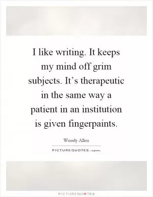 I like writing. It keeps my mind off grim subjects. It’s therapeutic in the same way a patient in an institution is given fingerpaints Picture Quote #1