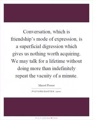 Conversation, which is friendship’s mode of expression, is a superficial digression which gives us nothing worth acquiring. We may talk for a lifetime without doing more than indefinitely repeat the vacuity of a minute Picture Quote #1