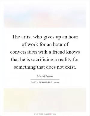 The artist who gives up an hour of work for an hour of conversation with a friend knows that he is sacrificing a reality for something that does not exist Picture Quote #1