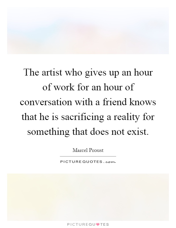 The artist who gives up an hour of work for an hour of conversation with a friend knows that he is sacrificing a reality for something that does not exist Picture Quote #1