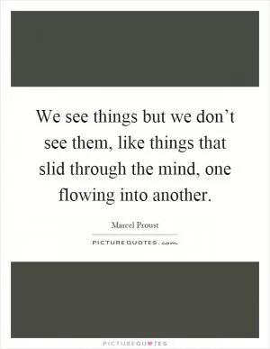 We see things but we don’t see them, like things that slid through the mind, one flowing into another Picture Quote #1