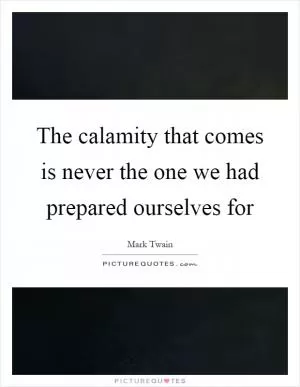 The calamity that comes is never the one we had prepared ourselves for Picture Quote #1