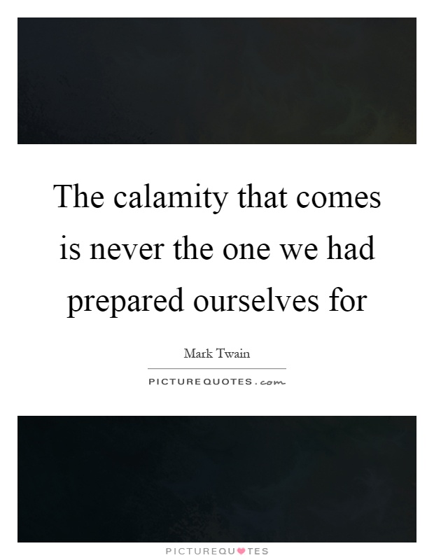 The calamity that comes is never the one we had prepared ourselves for Picture Quote #1