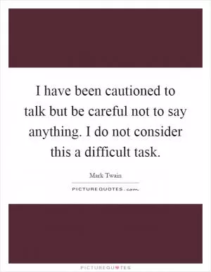 I have been cautioned to talk but be careful not to say anything. I do not consider this a difficult task Picture Quote #1