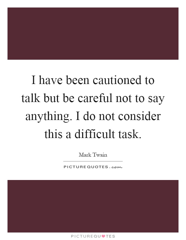 I have been cautioned to talk but be careful not to say anything. I do not consider this a difficult task Picture Quote #1