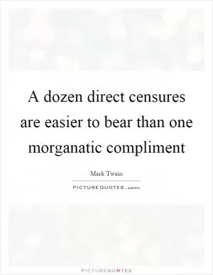 A dozen direct censures are easier to bear than one morganatic compliment Picture Quote #1