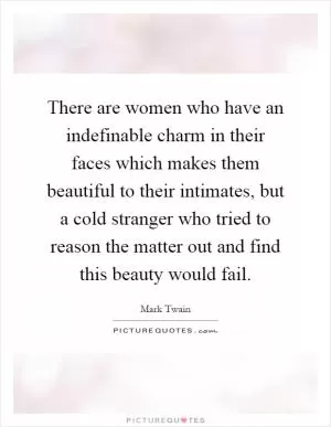 There are women who have an indefinable charm in their faces which makes them beautiful to their intimates, but a cold stranger who tried to reason the matter out and find this beauty would fail Picture Quote #1