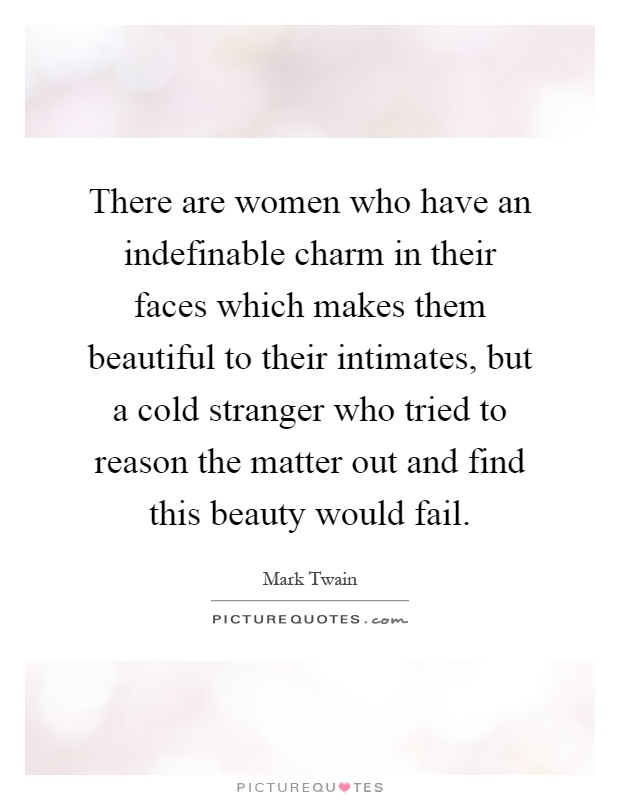 There are women who have an indefinable charm in their faces which makes them beautiful to their intimates, but a cold stranger who tried to reason the matter out and find this beauty would fail Picture Quote #1