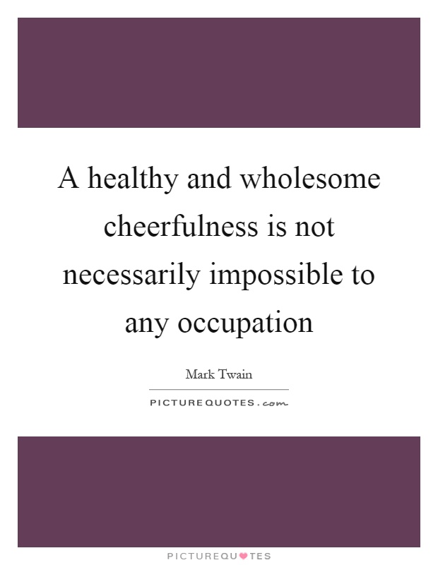 A healthy and wholesome cheerfulness is not necessarily impossible to any occupation Picture Quote #1
