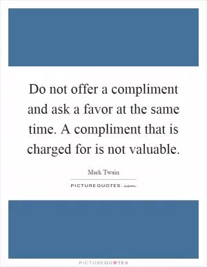 Do not offer a compliment and ask a favor at the same time. A compliment that is charged for is not valuable Picture Quote #1