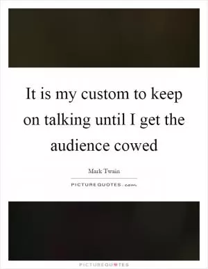 It is my custom to keep on talking until I get the audience cowed Picture Quote #1