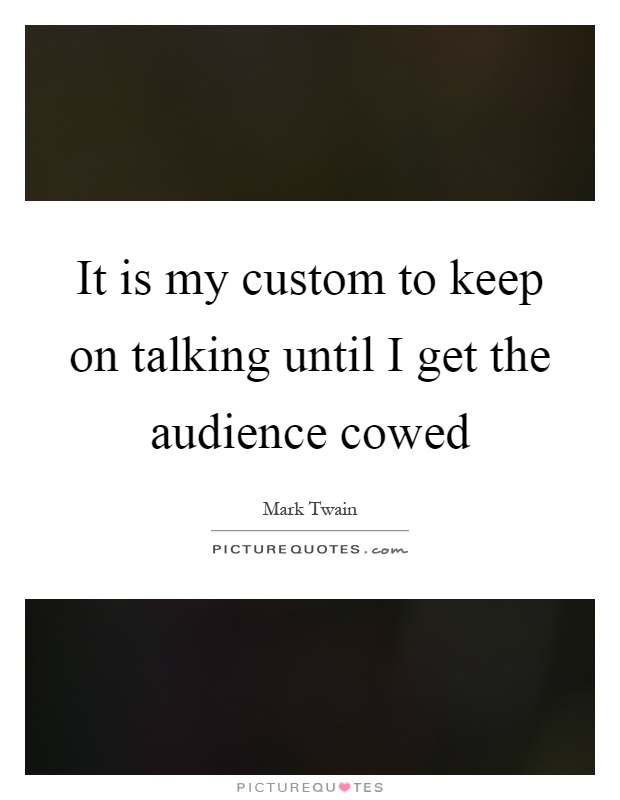 It is my custom to keep on talking until I get the audience cowed Picture Quote #1