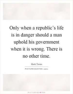 Only when a republic’s life is in danger should a man uphold his government when it is wrong. There is no other time Picture Quote #1