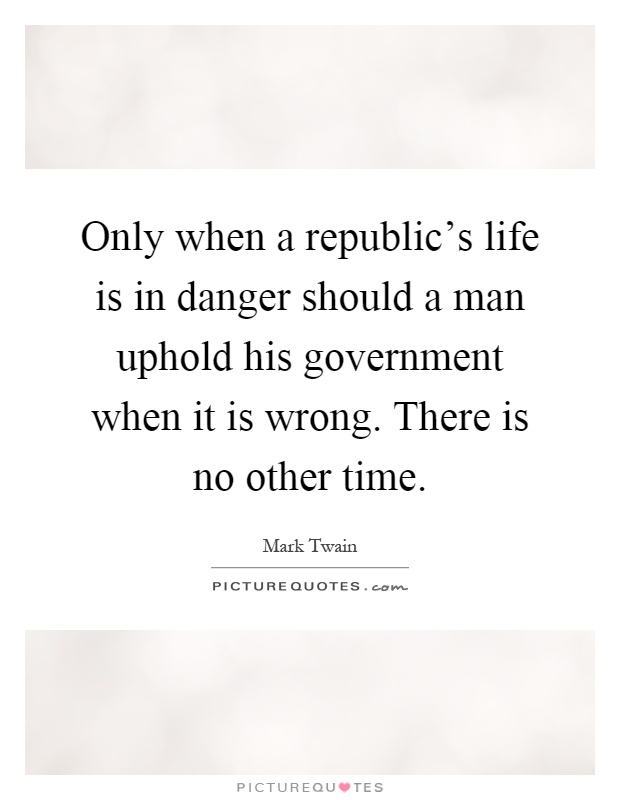 Only when a republic's life is in danger should a man uphold his government when it is wrong. There is no other time Picture Quote #1