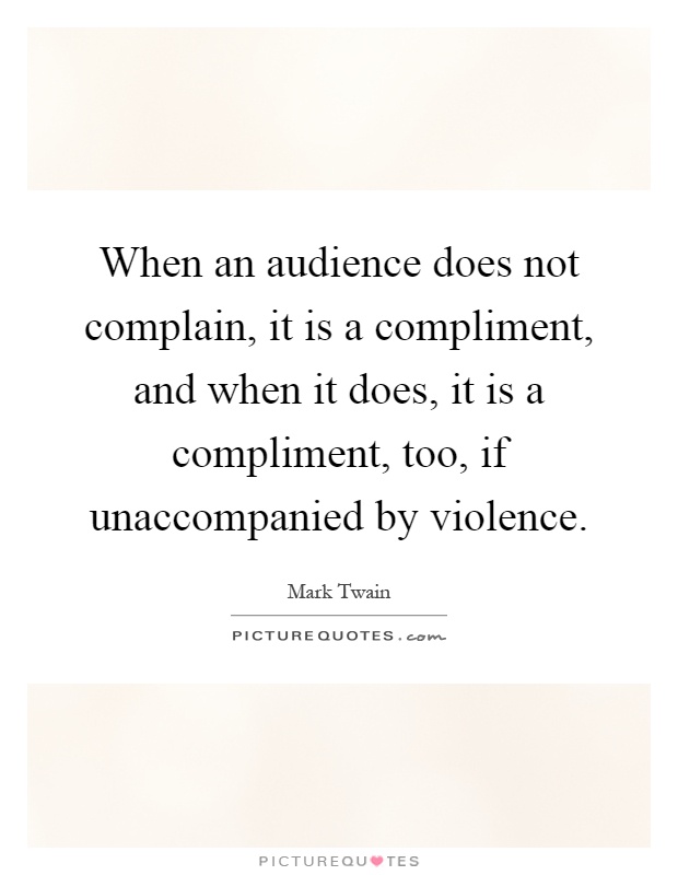 When an audience does not complain, it is a compliment, and when it does, it is a compliment, too, if unaccompanied by violence Picture Quote #1