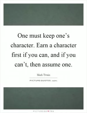 One must keep one’s character. Earn a character first if you can, and if you can’t, then assume one Picture Quote #1