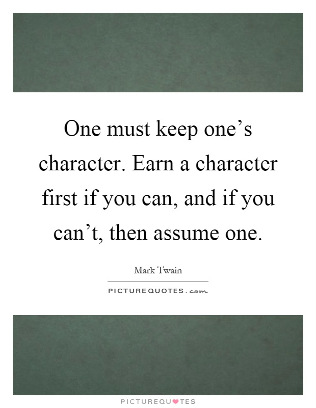 One must keep one's character. Earn a character first if you can, and if you can't, then assume one Picture Quote #1