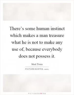 There’s some human instinct which makes a man treasure what he is not to make any use of, because everybody does not possess it Picture Quote #1
