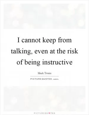 I cannot keep from talking, even at the risk of being instructive Picture Quote #1