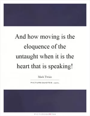 And how moving is the eloquence of the untaught when it is the heart that is speaking! Picture Quote #1